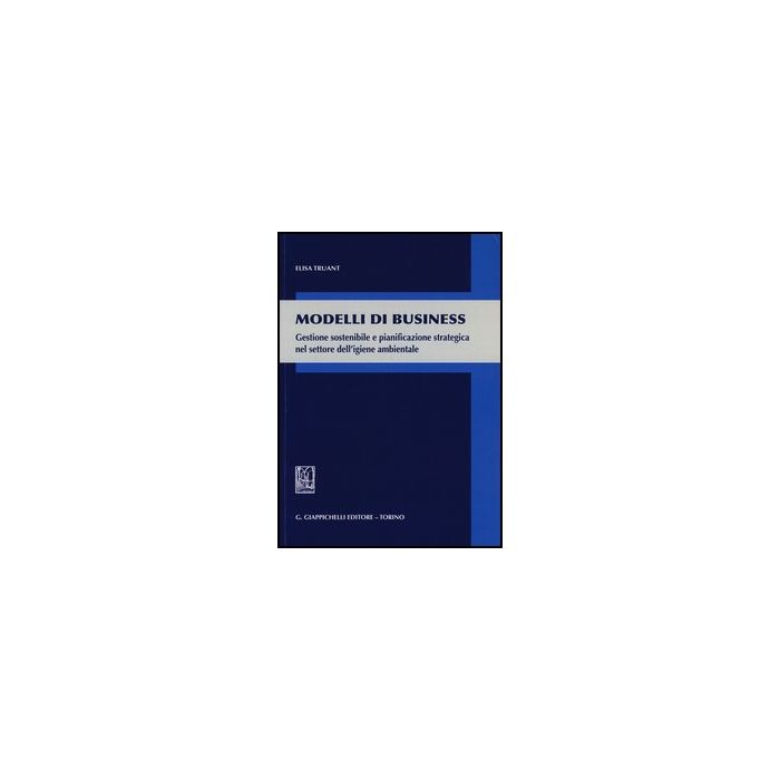 Modelli Di Business. Gestione Sostenibile E Pianificazione Strategica Nel  Settore Dell'igiene Ambientale - Truant Elisa - Giappichelli - 9788834838358