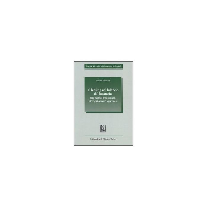 Il Leasing Nel Bilancio Del Locatario. Dai Metodi Tradizionali Al «right Of Use»  Approach  - Fradeani Andrea - Giappichelli - 9788834839300