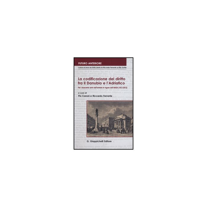 Codificazione Del Diritto Fra Il Danubio E L'adriatico. Per I Duecento Anni Dall'entrata In Vigore Dell'abgb (1812-2012). Atti Del Convegno... (trieste, 2012) - Caroni P. ; Ferrante R.  - Giappichelli - 9788834847169