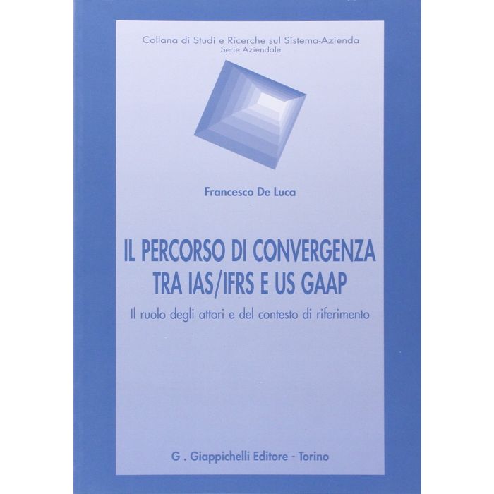 Percorso Di Convergenza Tra Ias/ifrs E Us Gaap. Il Ruolo Degli Attori Del Contesto Di Riferimento - De Luca Francesco - Giappichelli - 9788834848128