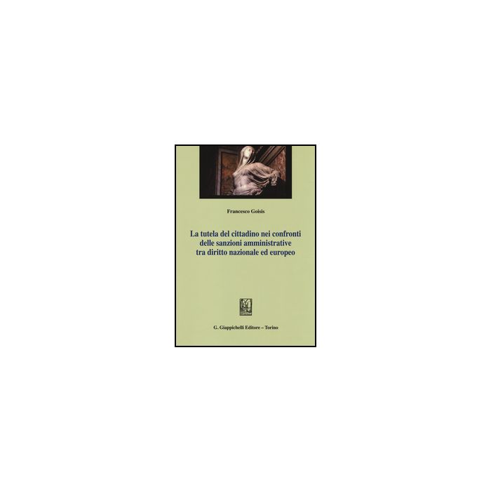 Tutela Del Cittadino Nei Confronti Delle Sanzioni Amministrative Tra Diritto  Nazionale Ed Europeo - Goisis Francesco - Giappichelli - 9788834851807