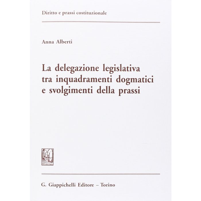 La Delegazione Legislativa Tra Inquadramenti Dogmatici E Svolgimenti Della Prassi  - Alberti Anna - Giappichelli - 9788834862728