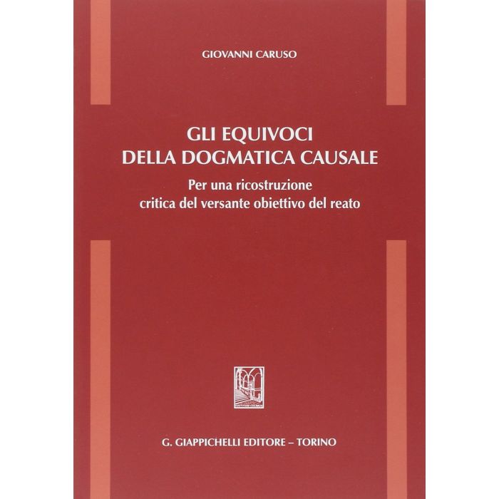 Gli Equivoci Della Dogmatica Causale. Per Una Ricostruzione Critica Del Versante  Obiettivo Del Reato  - Caruso Giovanni - Giappichelli - 9788834878286
