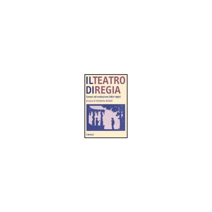 Teatro Di Regia. Genesi Ed Evoluzione (1870-1950) (il)