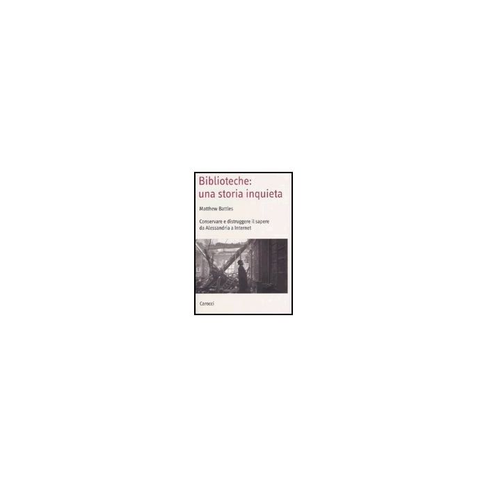 Biblioteche: Una Storia Inquieta. Conservare E Distruggere Il Sapere Da Alessandria A Internet Biblioteche: Una Storia Inquieta. Conservare E Distruggere Il Sapere Da Alessandria A Internet