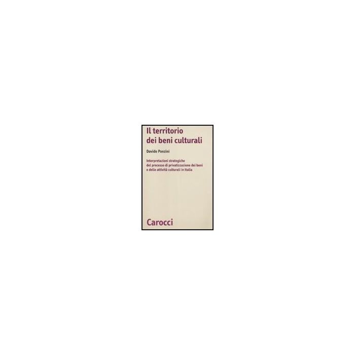 Territorio Dei Beni Culturali. Interpretazioni Strategiche Del Processo Di Priva Privatizzazione Dei Beni E Delle Attivita' Culturali In Italia - Ponzini Davide - Carocci - 9788843045600