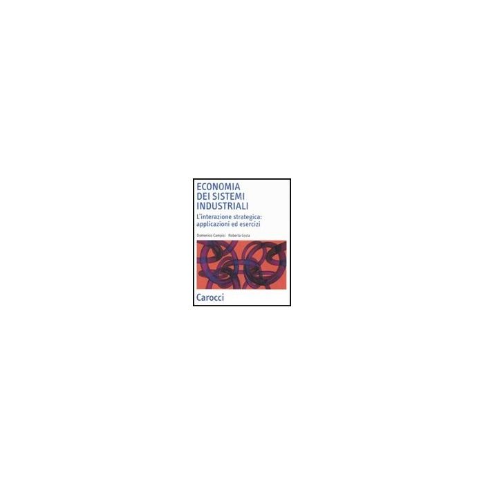 Economia Dei Sistemi Industriali. L'interazione Strategica: Applicazioni Ed Esercizi Economia Dei Sistemi Industriali. L'interazione Strategica: Applicazioni Ed Esercizi