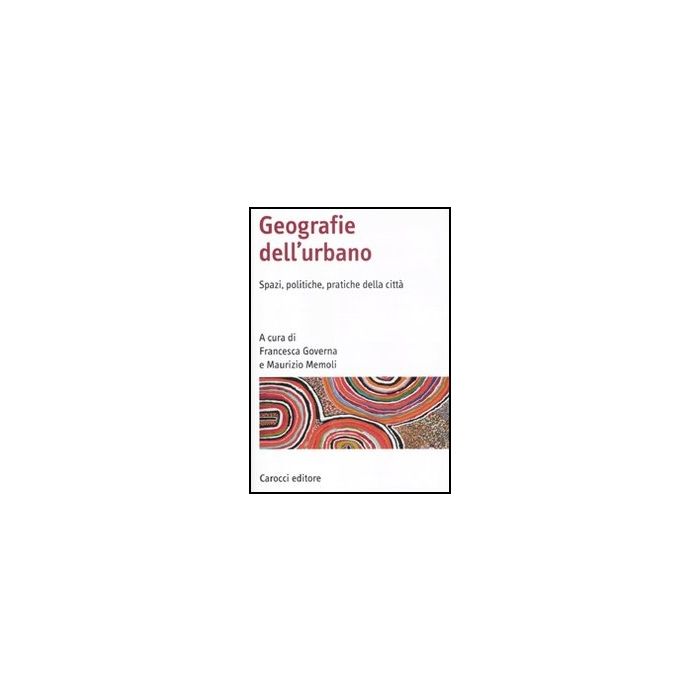 Geografia Dell'urbano. Spazi, Politiche, Pratiche Della Citta'