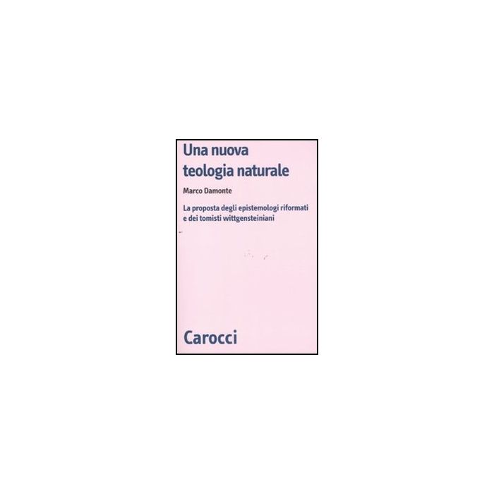 Una Nuova Teologia Naturale. La Proposta Degli Epistemologi Riformati E Dei Tomisti Wittgensteiniani Una Nuova Teologia Naturale. La Proposta Degli Epistemologi Riformati E Dei Tomisti Wittgensteiniani