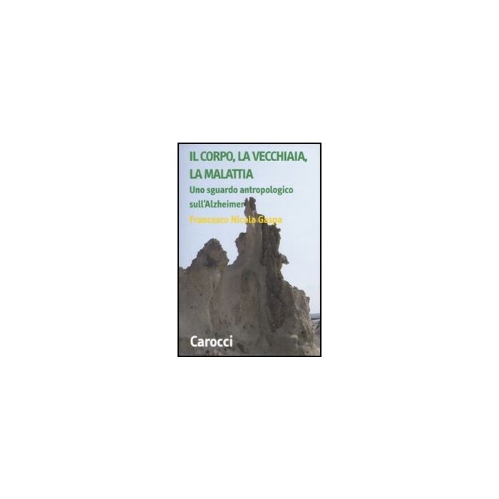 Il Corpo, La Vecchiaia, La Malattia. Uno Sguardo Antropologico Sull'alzheimer  Il Corpo, La Vecchiaia, La Malattia. Uno Sguardo Antropologico Sull'alzheimer