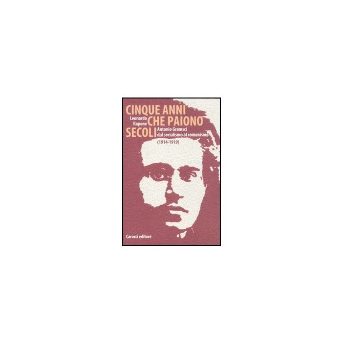 Cinque Anni Che Paiono Secoli. Antonio Gramsci Dal Socialismo Al Comunismo (1914-1919)