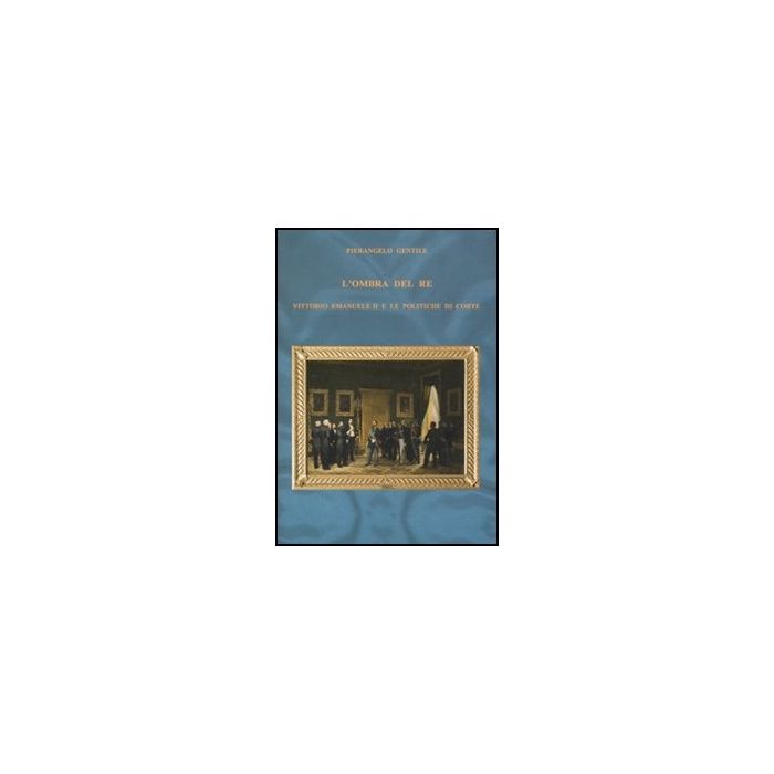 L' Ombra Del Re. Vittorio Emanuele Ii E Le Politiche Di Corte 