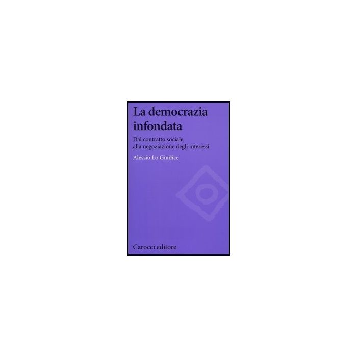 La Democrazia Infondata. Dal Contratto Sociale Alla Negoziazione Degli Interessi La Democrazia Infondata. Dal Contratto Sociale Alla Negoziazione Degli Interessi
