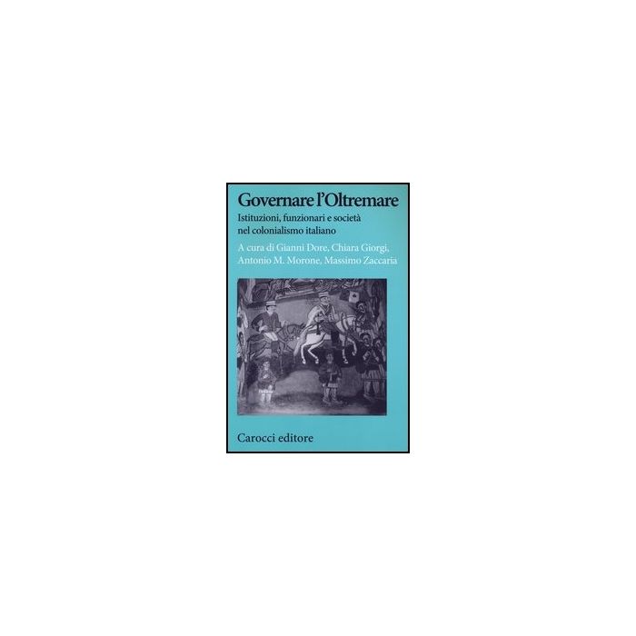 Governare L'oltremare. Istituzioni, Funzionari E Societa' Nel Colonialismo Italiano