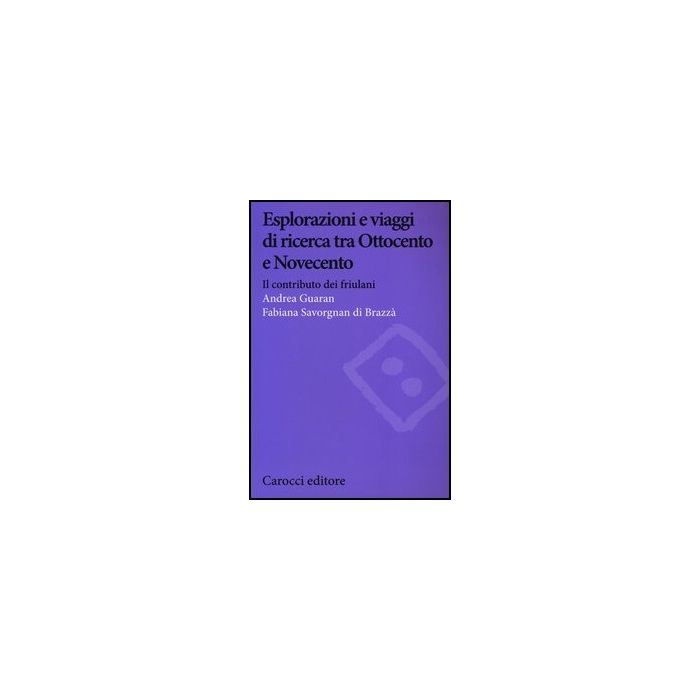 Esplorazioni E Viaggi Di Ricerca Tra Ottocento E Novecento. Il Contributo Dei Friulani Esplorazioni E Viaggi Di Ricerca Tra Ottocento E Novecento. Il Contributo Dei Friulani