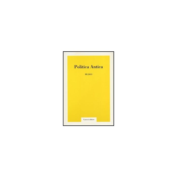 Politica Antica. Rivista Di Prassi E Cultura Politica Nel Mondo Greco E Romano (2013). Vol. 3