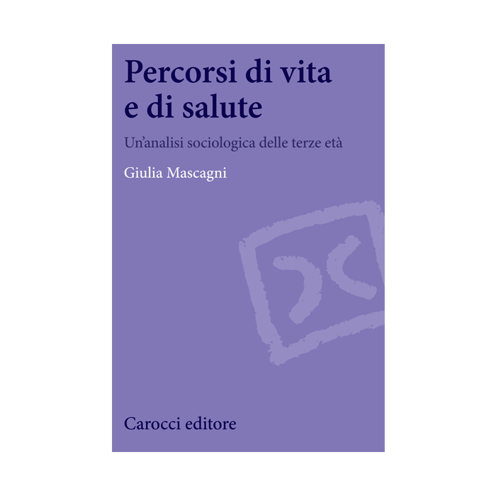 Percorsi di vita e di salute. Un’analisi sociologica delle terze età  Mascagni Giulia  Carocci  9788843073917