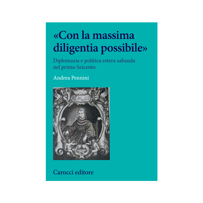 «Con la massima diligentia possibile» Diplomazia e politica estera sabauda nel primo Seicento  Pennini Andrea  Carocci  9788843074433