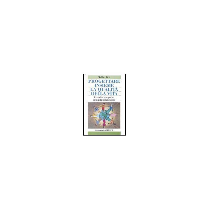 Progettare Insieme La Qualita' Della Vita. Il Cittadino Protagonista Di Un'altra Globalizzazione - Orsi Walter - Franco Angeli - 9788846449436