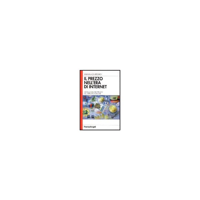 Il Prezzo Nell'era Di Internet. L'evoluzione Del Prezzo Nel Mercato On Line  - Di Vittorio Arianna - Franco Angeli - 9788846453143