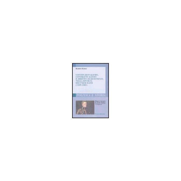 Costituzionalismo, Contrattualismo E Diritto Di Resistenza Nella Rivolta Dei Paesi Bassi (1559-1581) - Clerici Alberto - Franco Angeli - 9788846460103