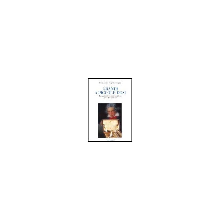 Grandi A Piccole Dosi. La Parentesi Omeopatica Di Vite Famose - Negro Francesco E. - Franco Angeli - 9788846465184