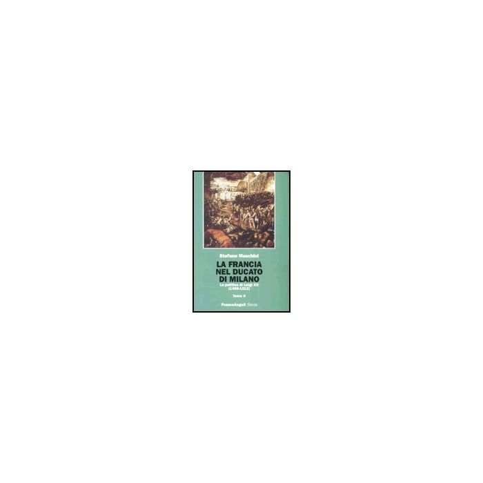 Francia Nel Ducato Di Milano. La Politica Di Luigi XII (1499-1512) - Meschini Stefano - Franco Angeli - 9788846471345