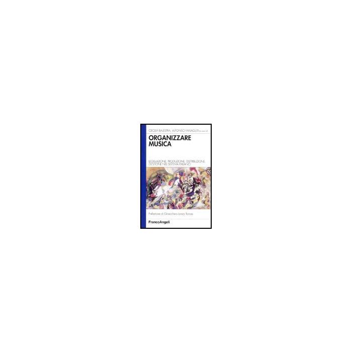 Organizzare Musica. Legislazione, Produzione, Distribuzione, Gestione Nel Sistem Italiano - Balestra; Malaguti - Franco Angeli - 9788846474902