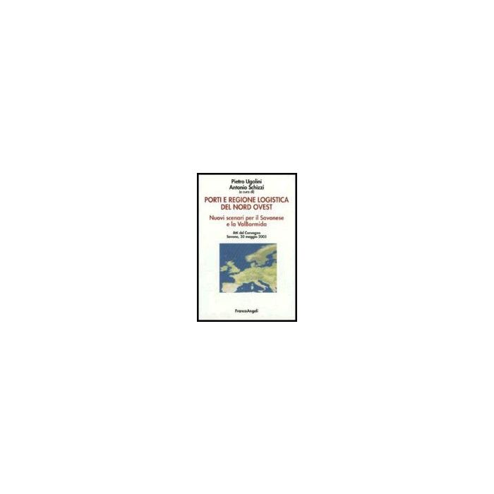 Porti E Regione Logistica Del Nord­ovest. Nuovi Scenari Per Il Savonese E La Val Bormida. Atti Del Convegno (savona, 20 Maggio 2005) - Ugolini; Schizzi - Franco Angeli - 9788846475633