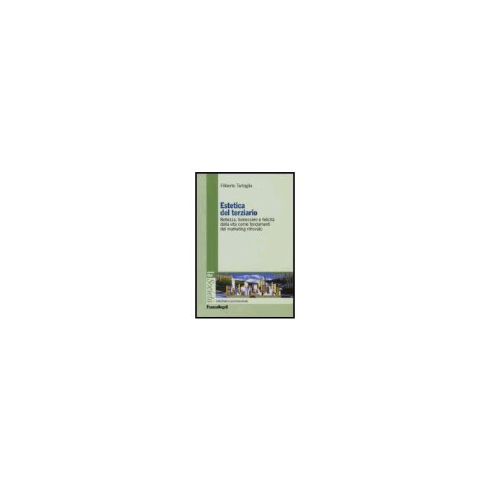 Estetica Del Terziario. Bellezza, Benessere E Felicita' Della Vita Come Fondamenti Del Marketing Ritrovato - Tartaglia Filiberto - Franco Angeli - 9788846477736