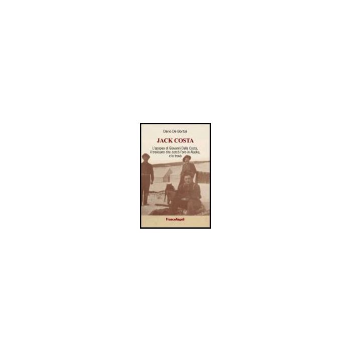 Jack Costa. L'epopea Di Giovanni Dalla Costa, Il Trevisano Che Cerco' L'oro In A Alaska, E Lo Trovo' - De Bortoli - Franco Angeli - 9788846480040
