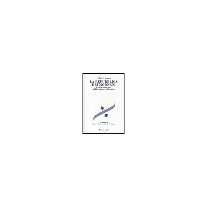 La Repubblica Dei Moderni. Diritti E Democrazia Nel Liberalismo Rivoluzionario  - Magrin Gabriele - Franco Angeli - 9788846481757