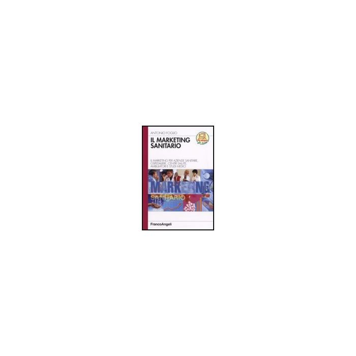 Marketing Sanitario. Il Marketing Per Aziende Sanitarie, Ospedaliere, Centri (il Salute, Ambulatori E Studi Medici - Foglio Antonio - Franco Angeli - 9788846482242