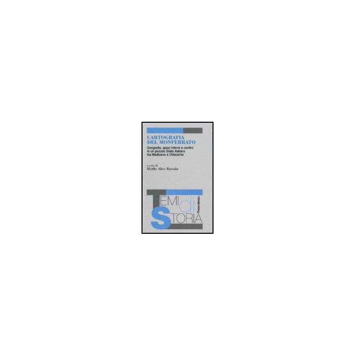 Cartografia Del Monferrato. Geografia, Spazi Interni E Confini In Un Piccolo Stato Italiano Tra Medioevo E Ottocento - Raviola Blythe - Franco Angeli - 9788846482396