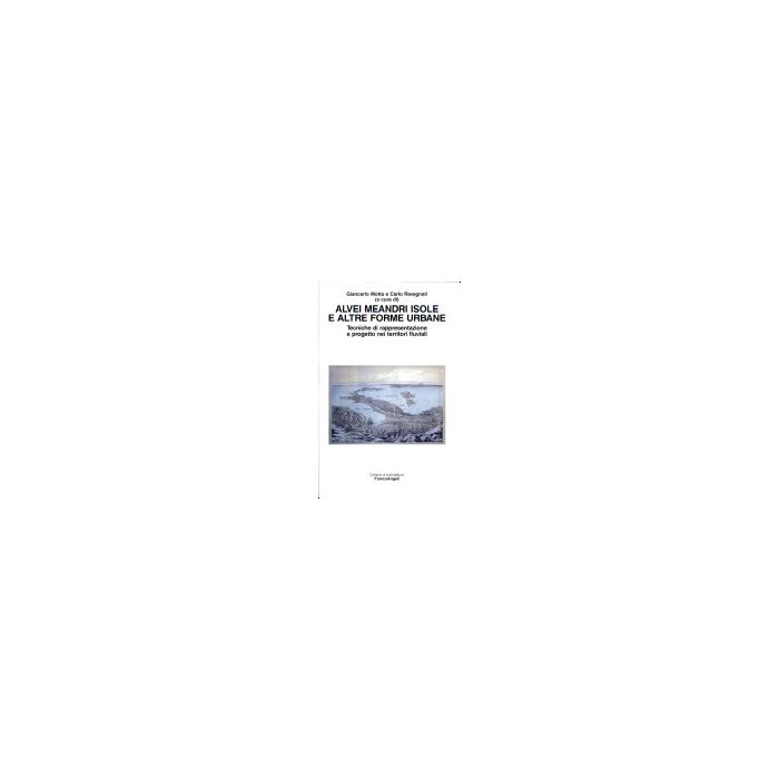 Alvei Meandri Isole E Altre Forme Urbane. Tecniche Di Rappresentazione E Progetto Nei Territori Fluviali - Motta; Ravagnati - Franco Angeli - 9788846491183