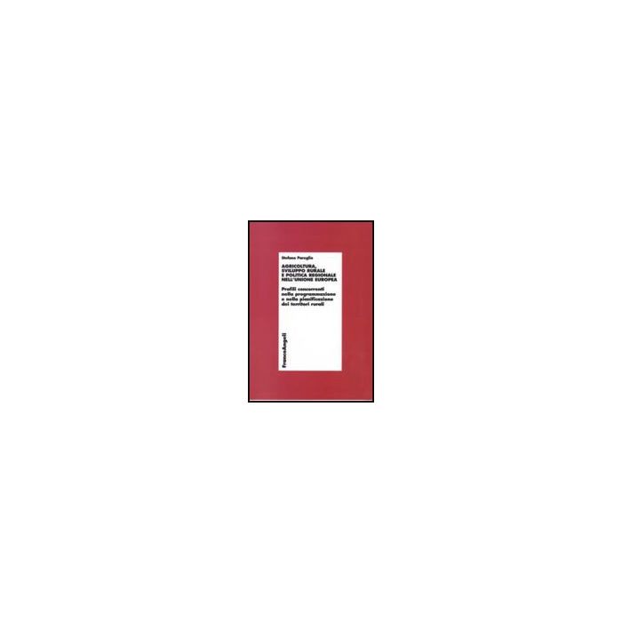 Agricoltura, Sviluppo Rurale E Politica Regionale Nell'unione Europea. Profili Concorrenti Nella Programmazione E Nella Pianificazione Dei Territori Rurali - Pareglio Stefano - Franco Angeli - 9788846492258