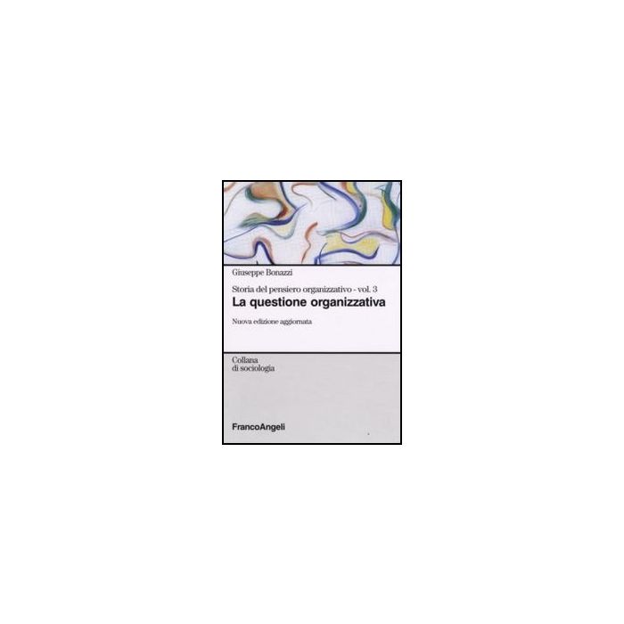 Storia del pensiero organizzativo. Vol. III. La questione organizzativa - Bonazzi - Franco Angeli - 9788846496454