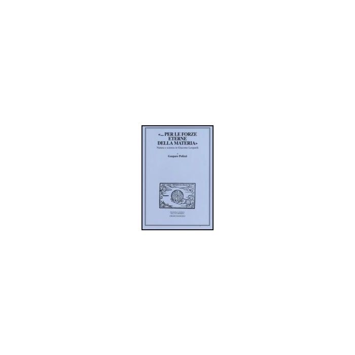 «... Per Le Forze Eterne Della Materia». Natura E Scienza In Giacomo Leopardi - Polizzi Gaspare - Franco Angeli - 9788846497543
