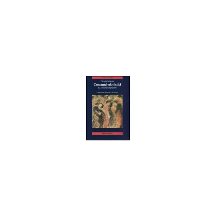 Consumi Edonistici. La Societa' Del Piacere - Iadanza Fabiola - Franco Angeli - 9788846499721