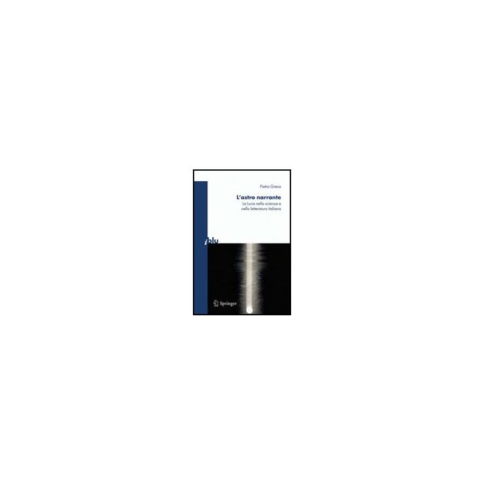 L' Astro Narrante. La Luna Nella Scienza E Nella Letteratura Italiana  - Greco Piero - Springer Verlag Italia - 9788847010987