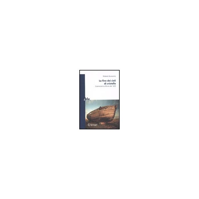 La Fine Dei Cieli Di Cristallo. L'astronomia Al Bivio Del '600  - Buonanno Roberto - Springer Verlag Italia - 9788847014978
