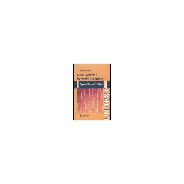 Teoria Spettrale E Meccanica Quantistica. Operatori In Spazi Di Hilbert - Moretti Valter - Springer Verlag Italia - 9788847016101
