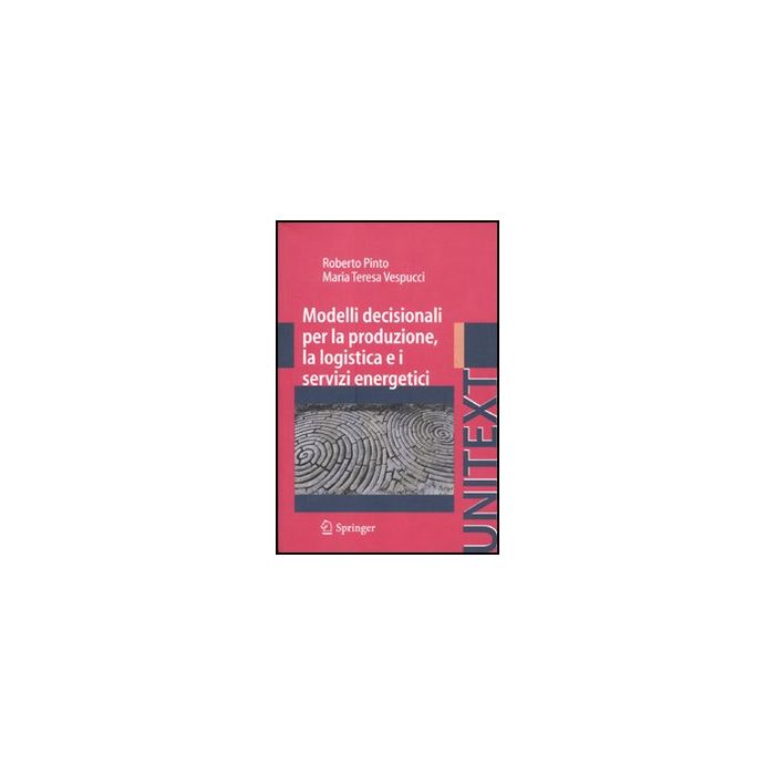 Modelli Decisionali Per La Produzione, La Logistica Ed I Servizi Energetici - Pinto Roberto; Vespucci M. Teresa - Springer Verlag Italia - 9788847017900