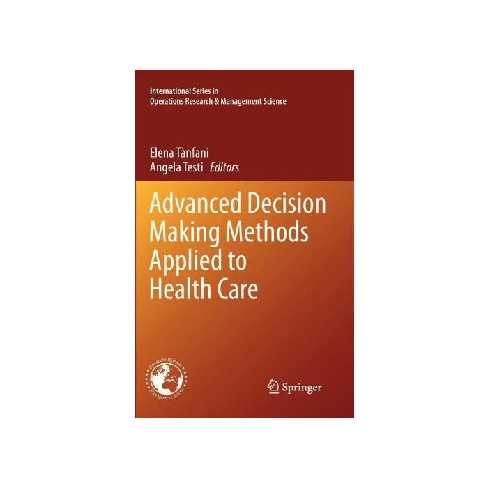 Advanced Decision Making Methods Applied To Health Care - Tanfani E. ; Testi A.  - Springer Verlag Italia - 9788847023208