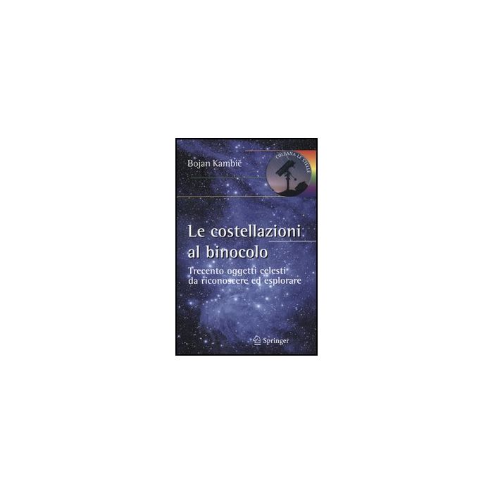 Le Costellazioni Al Binocolo. Trecento Oggetti Celesti Da Riconoscere Ed Esplorare   - Kambic Bojan - Springer Verlag Italia - 9788847027084