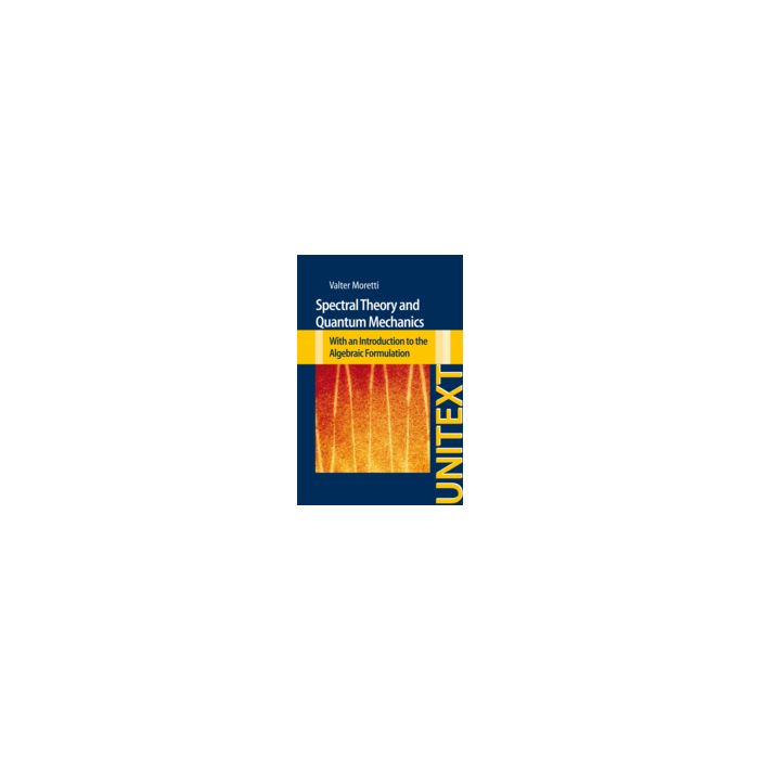 Spectral Theory And Quantum Mechanics. With An Introduction To The Algebraic  Formulation - Moretti Walter - Springer Verlag Italia - 9788847028340