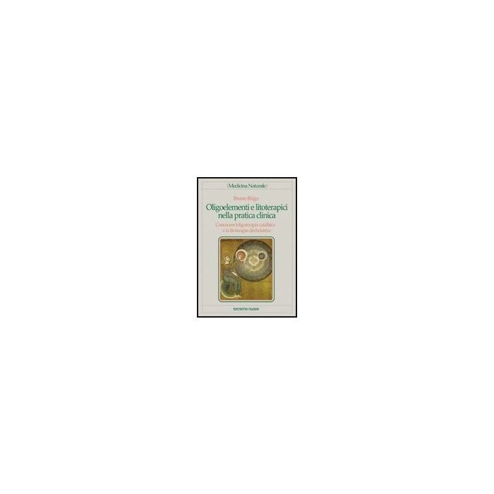 Oligoelementi E Litoterapici Nella Pratica Clinica. Conoscere L'oligoterapia Catalitica E La Litoterapia Dechelatrice