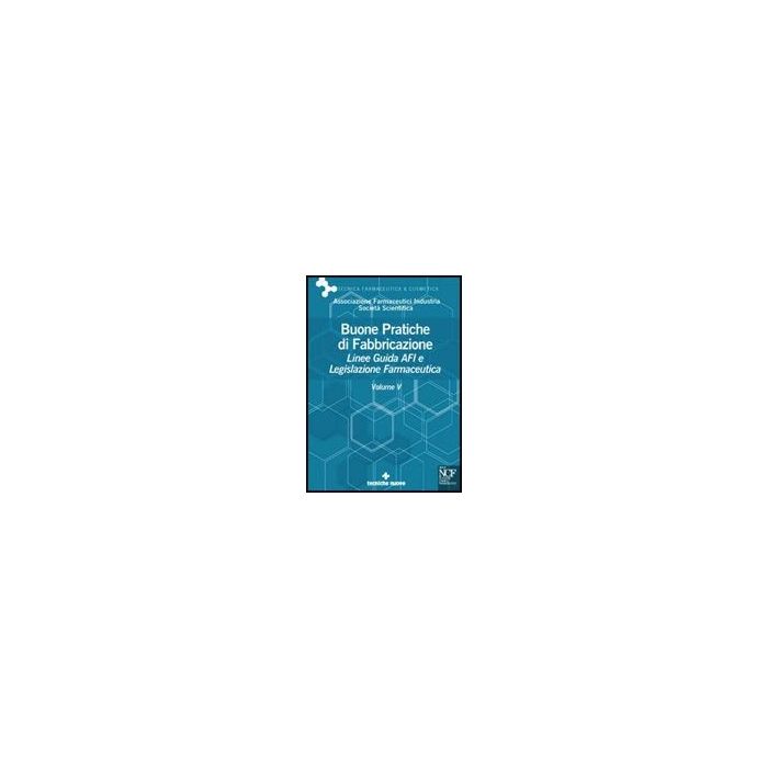 Buone Pratiche Di Fabbricazione. Linee Guida Afi E Legislazione Farmaceutica. Vol. 5 Buone Pratiche Di Fabbricazione. Linee Guida Afi E Legislazione Farmaceutica. Vol. 5