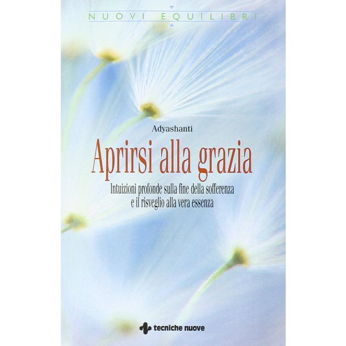 Aprirsi alla grazia. Intuizioni profonde sulla fine della sofferenza e il risveglio alla vera essenza  Adyashanti  Tecniche Nuove  9788848127745