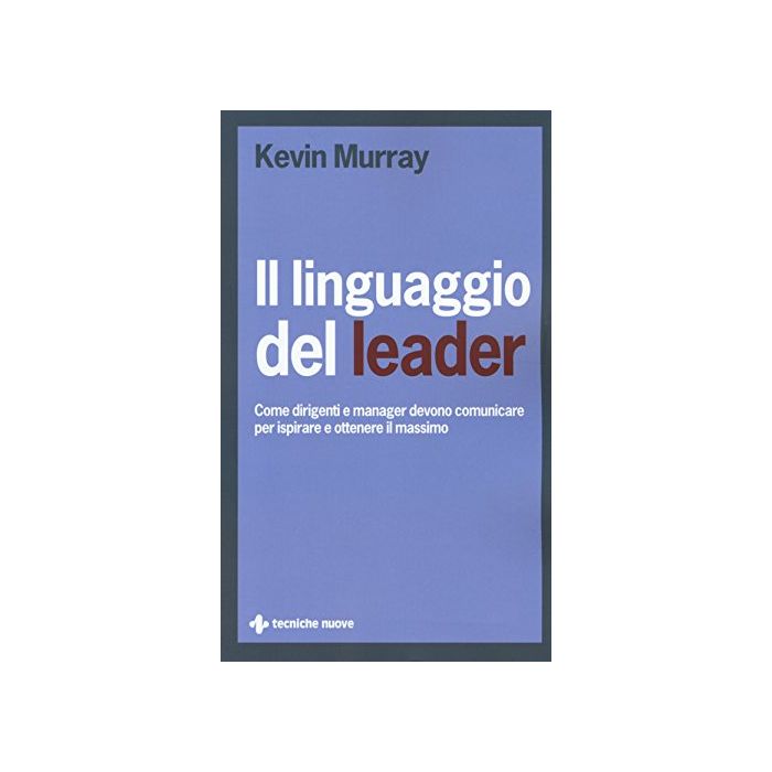 Linguaggio Del Leader. Come Dirigenti E Manager Devono Comunicare Per Ispirare E Ottenere Il Massimo - Murray Kevin - Tecniche Nuove - 9788848130042 Linguaggio Del Leader. Come Dirigenti E Manager Devono Comunicare Per Ispirare E Ottenere Il Massimo - Murray Kevin - Tecniche Nuove - 9788848130042
